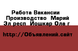 Работа Вакансии - Производство. Марий Эл респ.,Йошкар-Ола г.